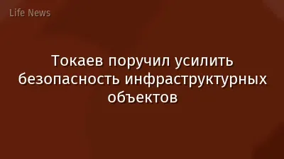 Токаев поручил усилить безопасность инфраструктурных объектов