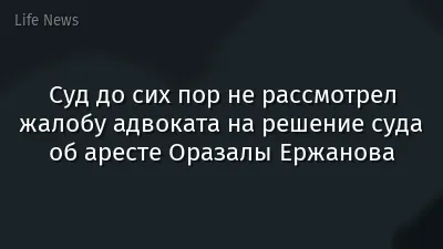 Суд до сих пор не рассмотрел жалобу адвоката на решение суда об аресте Оразалы Ержанова