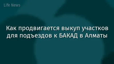 Как продвигается выкуп участков для подъездов к БАКАД в Алматы