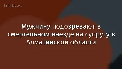 Мужчину подозревают в смертельном наезде на супругу в Алматинской области