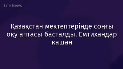 Қазақстан мектептерінде соңғы оқу аптасы басталды. Емтихандар қашан
