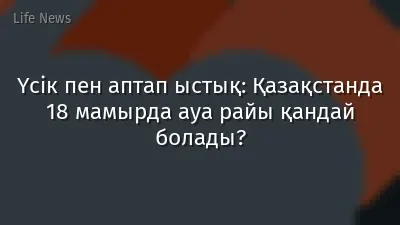 Үсік пен аптап ыстық: Қазақстанда 18 мамырда ауа райы қандай болады?
