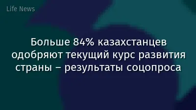 Больше 84% казахстанцев одобряют текущий курс развития страны – результаты соцопроса