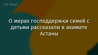 О мерах господдержки семей с детьми рассказали в акимате Астаны