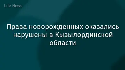 Права новорожденных оказались нарушены в Кызылординской области