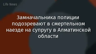 Замначальника полиции подозревают в смертельном наезде на супругу в Алматинской области