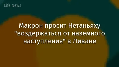 Макрон просит Нетаньяху "воздержаться от наземного наступления" в Ливане