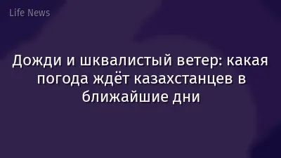 Дожди и шквалистый ветер: какая погода ждёт казахстанцев в ближайшие дни