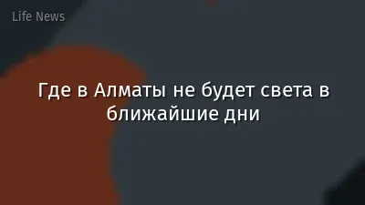 Где в Алматы не будет света в ближайшие дни