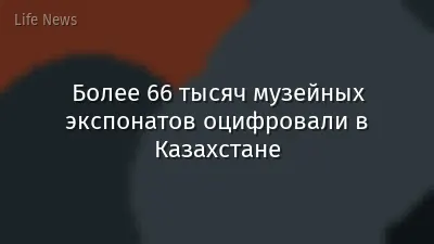 Более 66 тысяч музейных экспонатов оцифровали в Казахстане