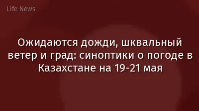 Ожидаются дожди, шквальный ветер и град: синоптики о погоде в Казахстане на 19-21 мая