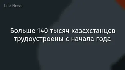 Больше 140 тысяч казахстанцев трудоустроены с начала года