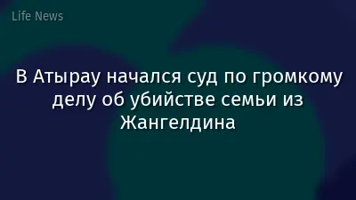 В Атырау начался суд по громкому делу об убийстве семьи из Жангелдина