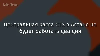 Центральная касса CTS в Астане не будет работать два дня