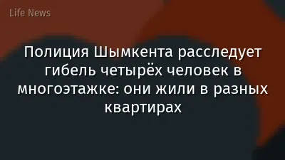 Полиция Шымкента расследует гибель четырёх человек в многоэтажке: они жили в разных квартирах