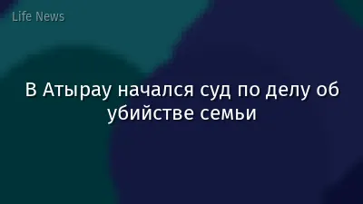В Атырау начался суд по делу об убийстве семьи