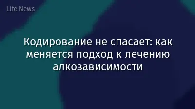 Кодирование не спасает: как меняется подход к лечению алкозависимости