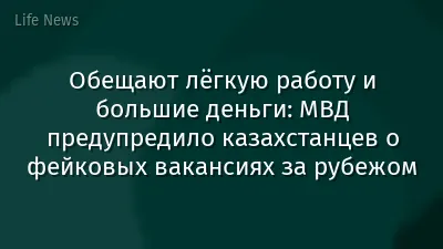 Обещают лёгкую работу и большие деньги: МВД предупредило казахстанцев о фейковых вакансиях за рубежом