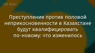 Преступления против половой неприкосновенности в Казахстане будут квалифицировать по-новому: что изменилось