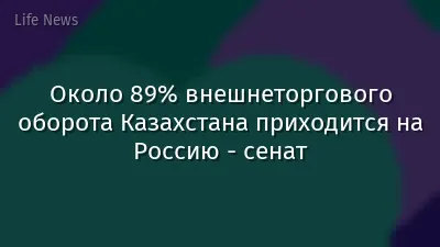 Около 89% внешнеторгового оборота Казахстана приходится на Россию - сенат