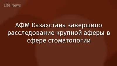 АФМ Казахстана завершило расследование крупной аферы в сфере стоматологии