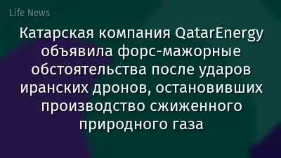 Катарская компания QatarEnergy объявила форс-мажорные обстоятельства после ударов иранских дронов, остановивших производство сжиженного природного газа