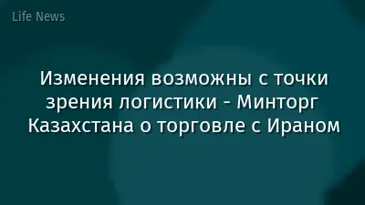 Изменения возможны с точки зрения логистики - Минторг Казахстана о торговле с Ираном