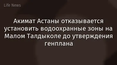 Акимат Астаны отказывается установить водоохранные зоны на Малом Талдыколе до утверждения генплана