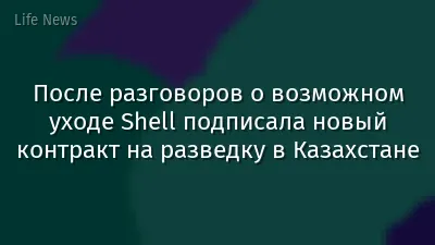 После разговоров о возможном уходе Shell подписала новый контракт на разведку в Казахстане