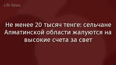 Не менее 20 тысяч тенге: сельчане Алматинской области жалуются на высокие счета за свет