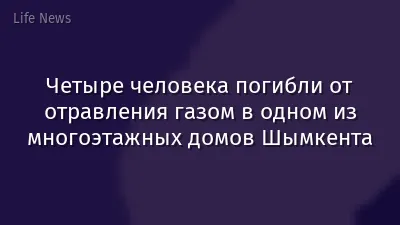 Четыре человека погибли от отравления газом в одном из многоэтажных домов Шымкента