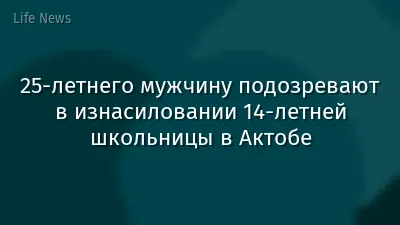25-летнего мужчину подозревают в изнасиловании 14-летней школьницы в Актобе