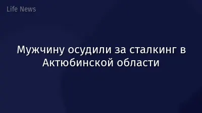 Мужчину осудили за сталкинг в Актюбинской области