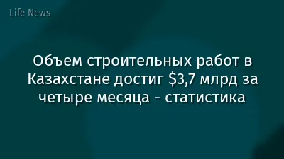 Объем строительных работ в Казахстане достиг $3,7 млрд за четыре месяца - статистика