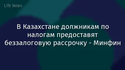 В Казахстане должникам по налогам предоставят беззалоговую рассрочку - Минфин