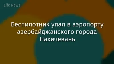 Беспилотник упал в аэропорту азербайджанского города Нахичевань