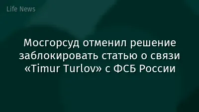 Мосгорсуд отменил решение заблокировать статью о связи «Timur Turlov» с ФСБ России