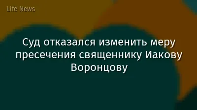 Суд отказался изменить меру пресечения священнику Иакову Воронцову