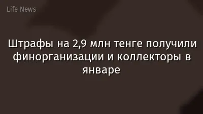 Штрафы на 2,9 млн тенге получили финорганизации и коллекторы в январе