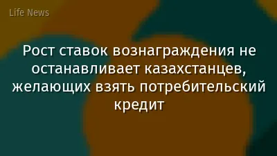 Рост ставок вознаграждения не останавливает казахстанцев, желающих взять потребительский кредит
