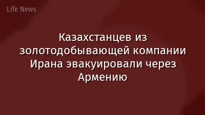 Казахстанцев из золотодобывающей компании Ирана эвакуировали через Армению