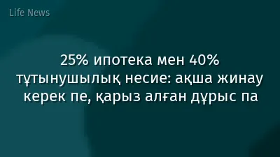 25% ипотека мен 40% тұтынушылық несие: ақша жинау керек пе, қарыз алған дұрыс па