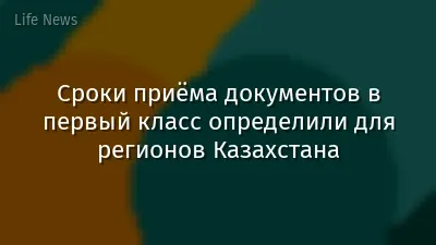 Сроки приёма документов в первый класс определили для регионов Казахстана
