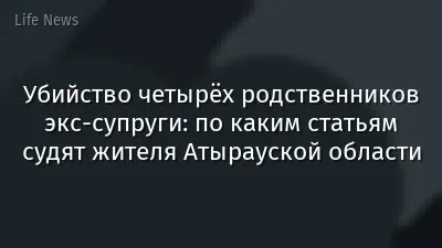 Убийство четырёх родственников экс-супруги: по каким статьям судят жителя Атырауской области
