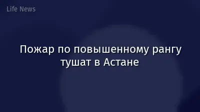 Пожар по повышенному рангу тушат в Астане