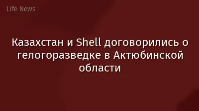 Казахстан и Shell договорились о гелогоразведке в Актюбинской области