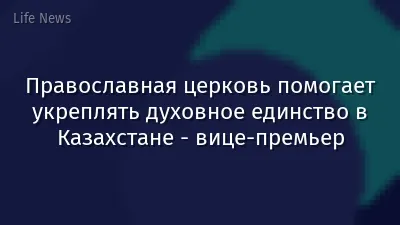 Православная церковь помогает укреплять духовное единство в Казахстане - вице-премьер