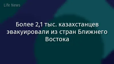 Более 2,1 тыс. казахстанцев эвакуировали из стран Ближнего Востока