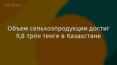 Объем сельхозпродукции достиг 9,8 трлн тенге в Казахстане