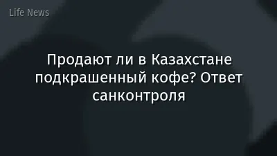 Продают ли в Казахстане подкрашенный кофе? Ответ санконтроля